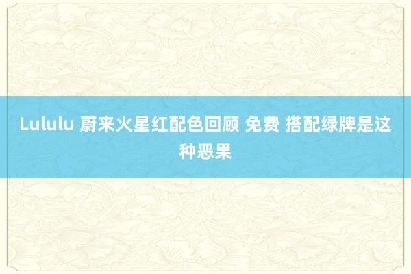 Lululu 蔚来火星红配色回顾 免费 搭配绿牌是这种恶果