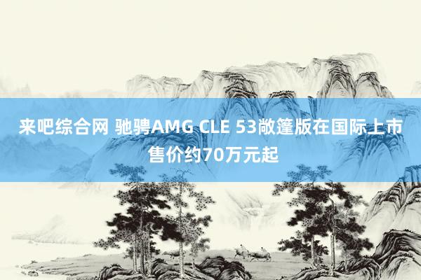 来吧综合网 驰骋AMG CLE 53敞篷版在国际上市 售价约70万元起