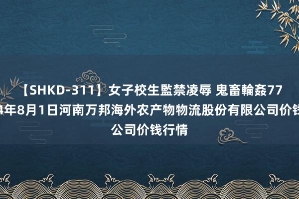【SHKD-311】女子校生監禁凌辱 鬼畜輪姦77 2024年8月1日河南万邦海外农产物物流股份有限公司价钱行情