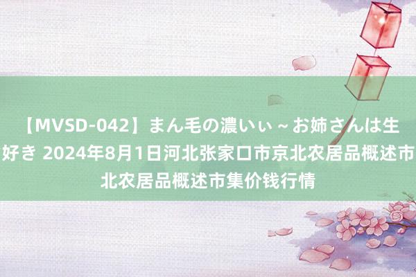 【MVSD-042】まん毛の濃いぃ~お姉さんは生中出しがお好き 2024年8月1日河北张家口市京北农居品概述市集价钱行情