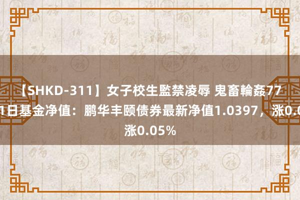 【SHKD-311】女子校生監禁凌辱 鬼畜輪姦77 8月1日基金净值：鹏华丰颐债券最新净值1.0397，涨0.05%