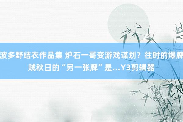 波多野结衣作品集 炉石一哥变游戏谋划？往时的爆牌贼秋日的“另一张牌”是...Y3剪辑器