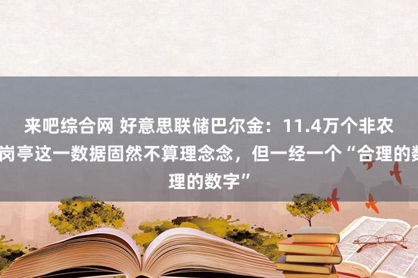 来吧综合网 好意思联储巴尔金：11.4万个非农工作岗亭这一数据固然不算理念念，但一经一个“合理的数字”