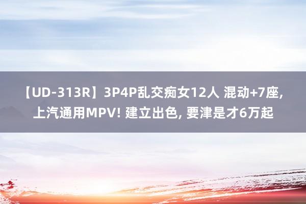【UD-313R】3P4P乱交痴女12人 混动+7座， 上汽通用MPV! 建立出色， 要津是才6万起