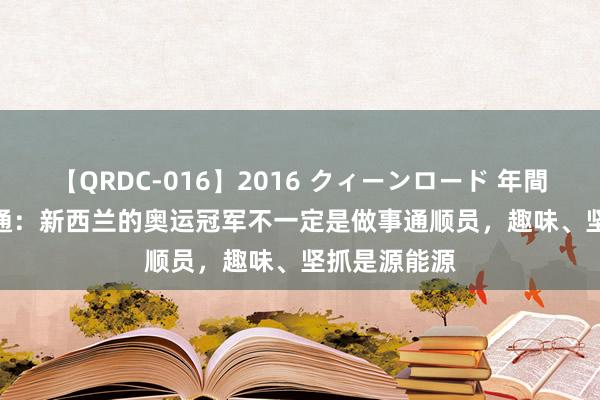 【QRDC-016】2016 クィーンロード 年間BEST10 周通：新西兰的奥运冠军不一定是做事通顺员，趣味、坚抓是源能源