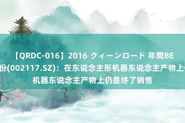 【QRDC-016】2016 クィーンロード 年間BEST10 东港股份(002117.SZ):在东说念主形机器东说念主产物上仍是终了销售
