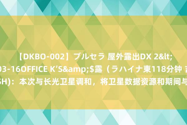 【DKBO-002】ブルセラ 屋外露出DX 2</a>2006-03-16OFFICE K’S&$露（ラハイナ東118分钟 吉视传媒(601929.SH)：本次与长光卫星调和，将卫星数据资源和期间与公司即有大数据等信息期间等信息基础措施深度交融
