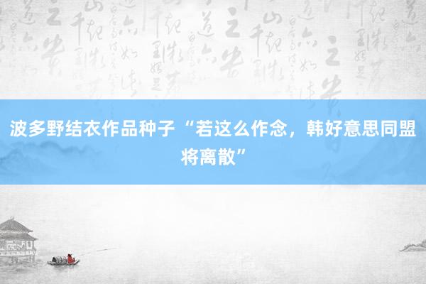 波多野结衣作品种子 “若这么作念，韩好意思同盟将离散”