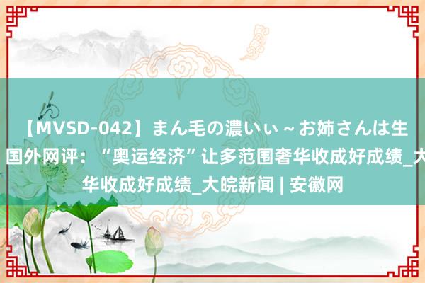 【MVSD-042】まん毛の濃いぃ～お姉さんは生中出しがお好き 国外网评：“奥运经济”让多范围奢华收成好成绩_大皖新闻 | 安徽网