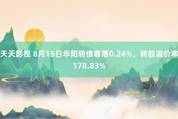 天天影视 8月15日华阳转债着落0.24%，转股溢价率178.83%