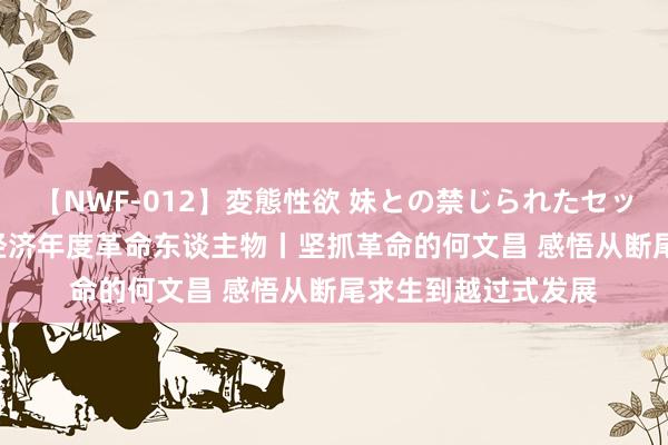【NWF-012】変態性欲 妹との禁じられたセックス。 2022重庆经济年度革命东谈主物丨坚抓革命的何文昌 感悟从断尾求生到越过式发展