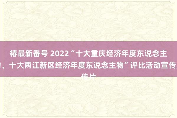 椿最新番号 2022“十大重庆经济年度东说念主物、十大两江新区经济年度东说念主物”评比活动宣传片