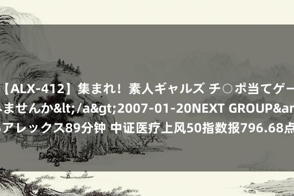 【ALX-412】集まれ！素人ギャルズ チ○ポ当てゲームで賞金稼いでみませんか</a>2007-01-20NEXT GROUP&$アレックス89分钟 中证医疗上风50指数报796.68点，前十大权重包含惠泰医疗等