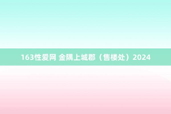 163性爱网 金隅上城郡（售楼处）2024